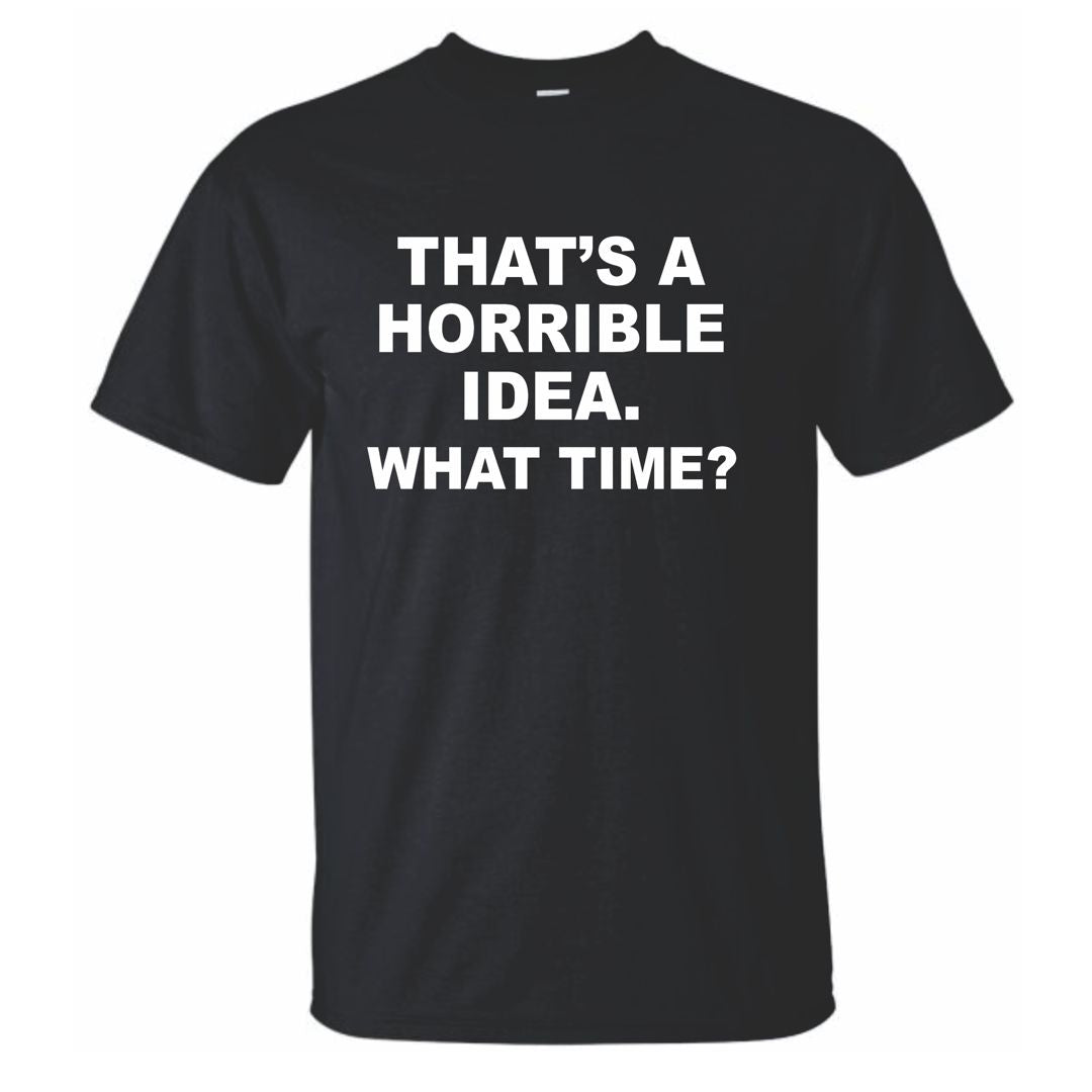 That's a Horrible Idea - What Time? Humor T-Shirt